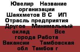 Ювелир › Название организации ­ Шаяхметов В.С., ИП › Отрасль предприятия ­ Другое › Минимальный оклад ­ 80 000 - Все города Работа » Вакансии   . Тамбовская обл.,Тамбов г.